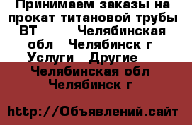 Принимаем заказы на прокат титановой трубы ВТ-1.0  - Челябинская обл., Челябинск г. Услуги » Другие   . Челябинская обл.,Челябинск г.